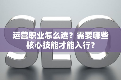 运营职业怎么选？需要哪些核心技能才能入行？