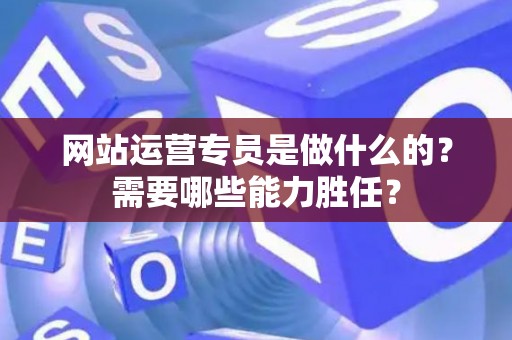 网站运营专员是做什么的？需要哪些能力胜任？