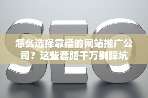 怎么选择靠谱的网站推广公司？这些套路千万别踩坑