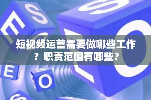 短视频运营需要做哪些工作？职责范围有哪些？