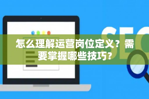 怎么理解运营岗位定义？需要掌握哪些技巧？